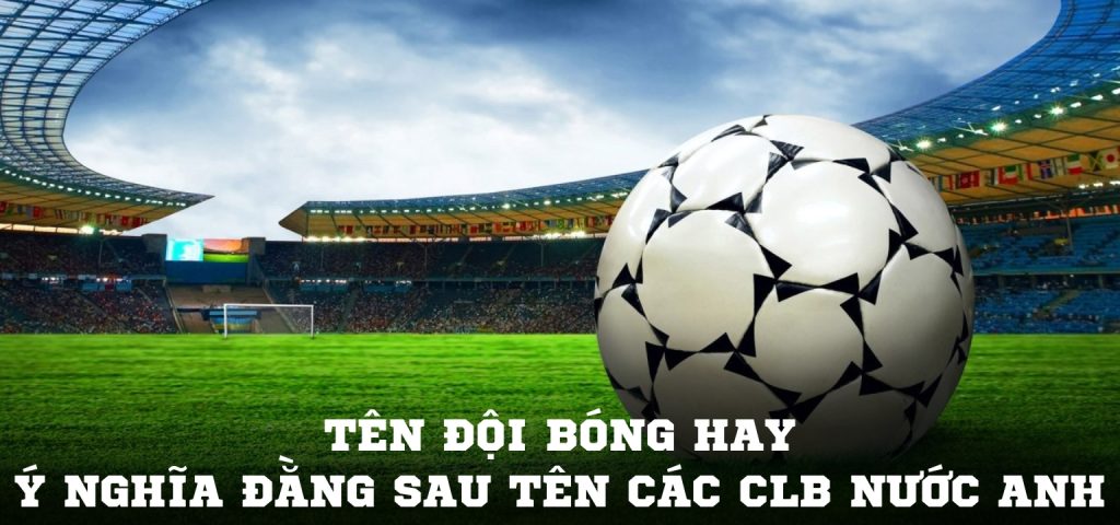 Tên đội bóng hay và ý nghĩa đằng sau tên các CLB nước Anh